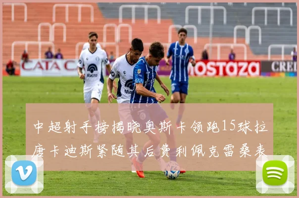 中超射手榜揭晓奥斯卡领跑15球拉唐卡迪斯紧随其后费利佩克雷桑表现不俗