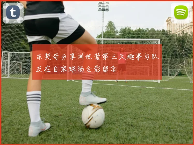 东契奇分享训练营第三天趣事与队友在自家球场合影留念